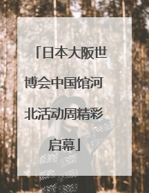 日本大阪世博会中国馆河北活动周精彩启幕