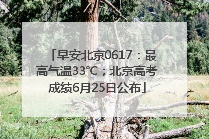 早安北京0617：最高气温33℃；北京高考成绩6月25日公布