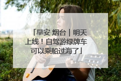 早安 烟台｜明天上线！自驾游绿牌车可以乘船过海了
