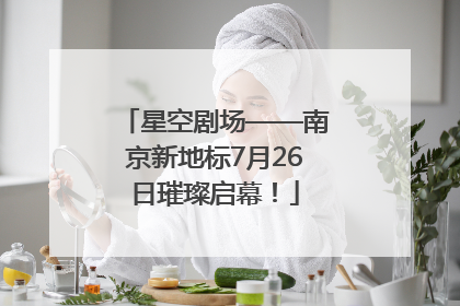 星空剧场——南京新地标7月26日璀璨启幕！