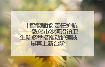 智能赋能 责任护航——敦化市沙河沿镇卫生院多举措推动护理质量再上新台阶