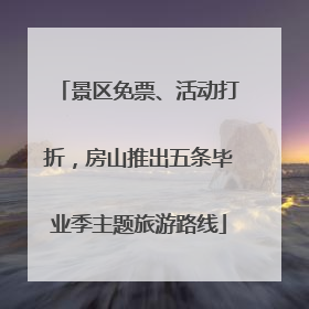 景区免票、活动打折，房山推出五条毕业季主题旅游路线