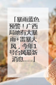 暴雨蓝色预警！广西局地有大暴雨+雷暴大风，今年1号台风最新消息……