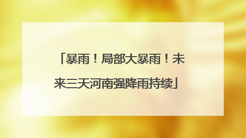 暴雨！局部大暴雨！未来三天河南强降雨持续