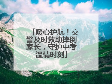 暖心护航！交警及时救助摔倒家长，守护中考温情时刻