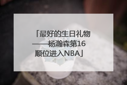 最好的生日礼物——杨瀚森第16顺位进入NBA