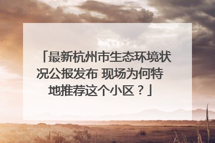 最新杭州市生态环境状况公报发布 现场为何特地推荐这个小区？
