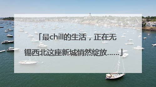 最chill的生活，正在无锡西北这座新城悄然绽放……