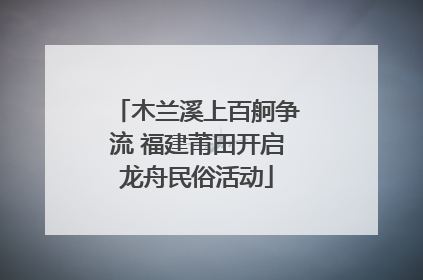 木兰溪上百舸争流 福建莆田开启龙舟民俗活动