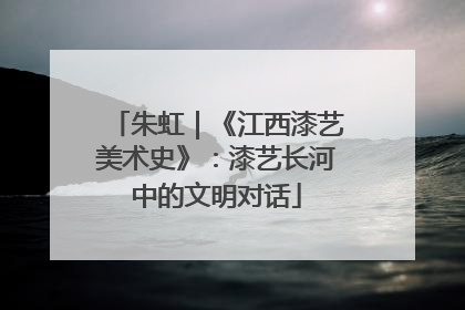 朱虹｜《江西漆艺美术史》：漆艺长河中的文明对话