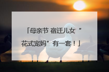 母亲节 宿迁儿女“花式宠妈”有一套！