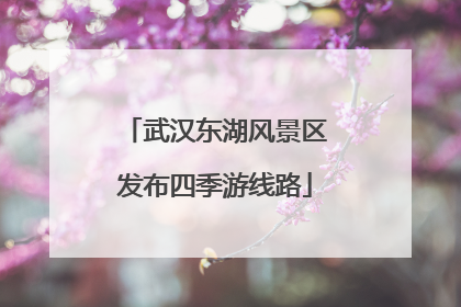 武汉东湖风景区发布四季游线路