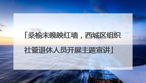 桑榆未晚映红墙，西城区组织社管退休人员开展主题宣讲