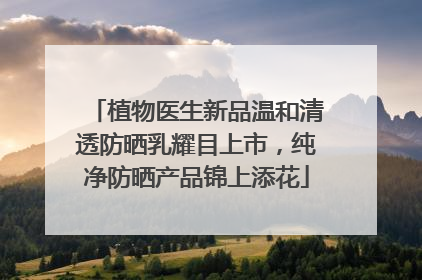 植物医生新品温和清透防晒乳耀目上市，纯净防晒产品锦上添花