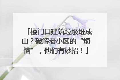 楼门口建筑垃圾堆成山？破解老小区的“烦恼”，他们有妙招！