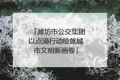 潍坊市公交集团以点滴行动绘就城市文明新画卷