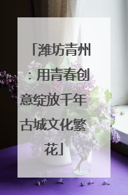 潍坊青州：用青春创意绽放千年古城文化繁花
