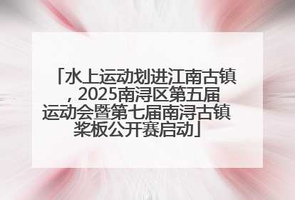 水上运动划进江南古镇，2025南浔区第五届运动会暨第七届南浔古镇桨板公开赛启动