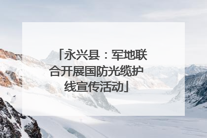 永兴县：军地联合开展国防光缆护线宣传活动