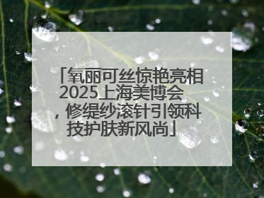 氧丽可丝惊艳亮相2025上海美博会，修缇纱滚针引领科技护肤新风尚