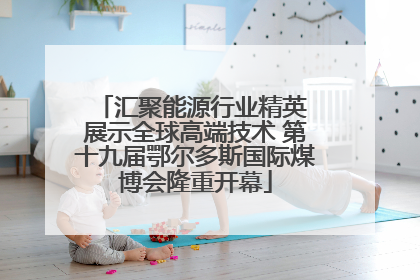 汇聚能源行业精英 展示全球高端技术 第十九届鄂尔多斯国际煤博会隆重开幕