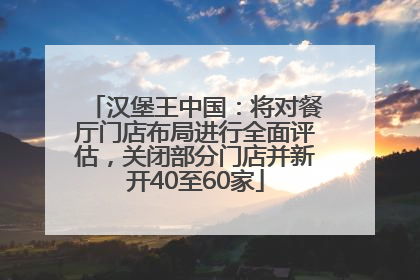 汉堡王中国：将对餐厅门店布局进行全面评估，关闭部分门店并新开40至60家