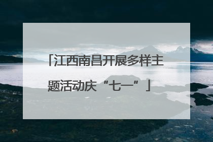 江西南昌开展多样主题活动庆“七一”