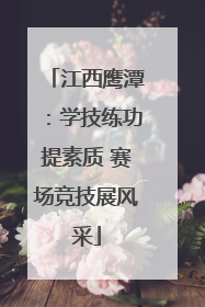 江西鹰潭：学技练功提素质 赛场竞技展风采
