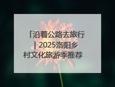 沿着公路去旅行｜2025洛阳乡村文化旅游季推荐线路发布！