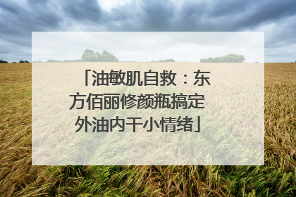 油敏肌自救：东方佰丽修颜瓶搞定外油内干小情绪