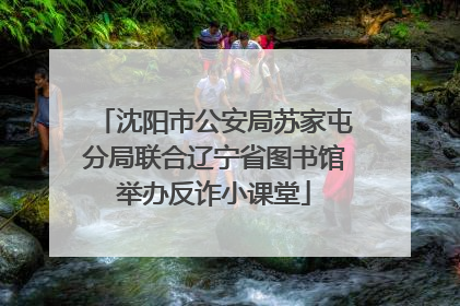 沈阳市公安局苏家屯分局联合辽宁省图书馆举办反诈小课堂