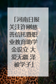 河南日报关注许刚慈善信托暨职业教育助学金设立 大爱无疆 泽被学子