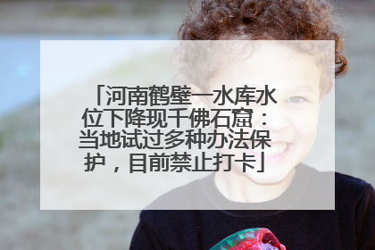 河南鹤壁一水库水位下降现千佛石窟：当地试过多种办法保护，目前禁止打卡