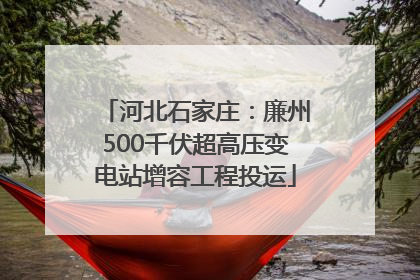 河北石家庄：廉州500千伏超高压变电站增容工程投运