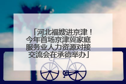 河北福嫂进京津！今年首场京津冀家庭服务业人力资源对接交流会在承德举办