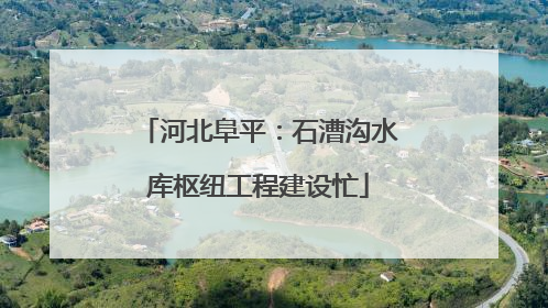 河北阜平：石漕沟水库枢纽工程建设忙