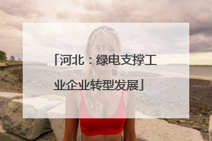 河北：绿电支撑工业企业转型发展