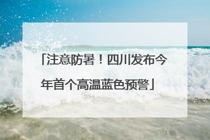 注意防暑！四川发布今年首个高温蓝色预警