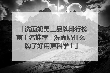 洗面奶男士品牌排行榜前十名推荐，洗面奶什么牌子好用更科学！