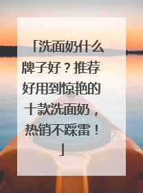 洗面奶什么牌子好？推荐好用到惊艳的十款洗面奶，热销不踩雷！