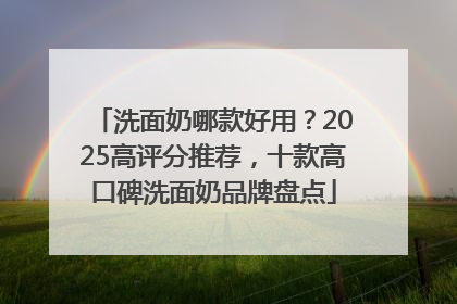 洗面奶哪款好用？2025高评分推荐，十款高口碑洗面奶品牌盘点