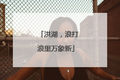 洪湖，浪打浪里万象新