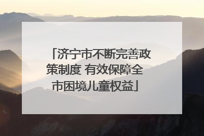 济宁市不断完善政策制度 有效保障全市困境儿童权益