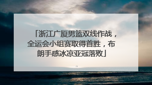 浙江广厦男篮双线作战，全运会小组赛取得首胜，布朗手感冰凉亚冠落败