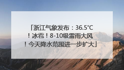 浙江气象发布：36.5℃！冰雹！8-10级雷雨大风！今天降水范围进一步扩大