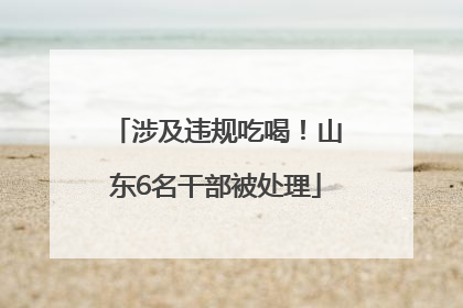 涉及违规吃喝！山东6名干部被处理