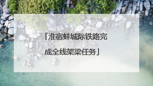 淮宿蚌城际铁路完成全线架梁任务