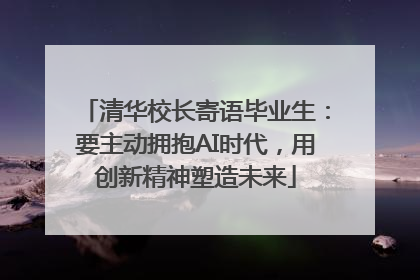 清华校长寄语毕业生：要主动拥抱AI时代，用创新精神塑造未来