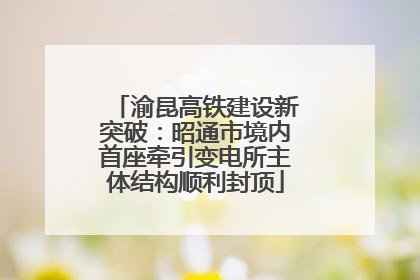 渝昆高铁建设新突破：昭通市境内首座牵引变电所主体结构顺利封顶