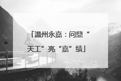 温州永嘉：问鼎“天工”亮“嘉”绩